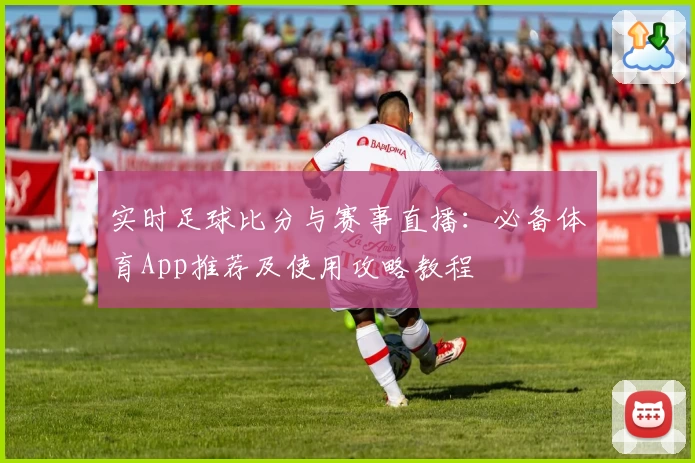 实时足球比分与赛事直播：必备体育App推荐及使用攻略教程