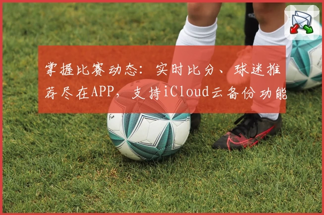 掌握比赛动态：实时比分、球迷推荐尽在APP，支持iCloud云备份功能