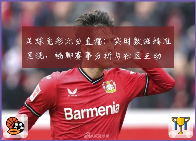 足球竞彩比分直播：实时数据精准呈现，畅聊赛事分析与社区互动