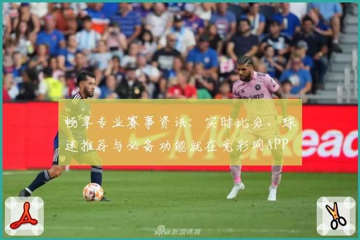 畅享专业赛事资讯：实时比分、球迷推荐与必备功能就在竞彩网APP