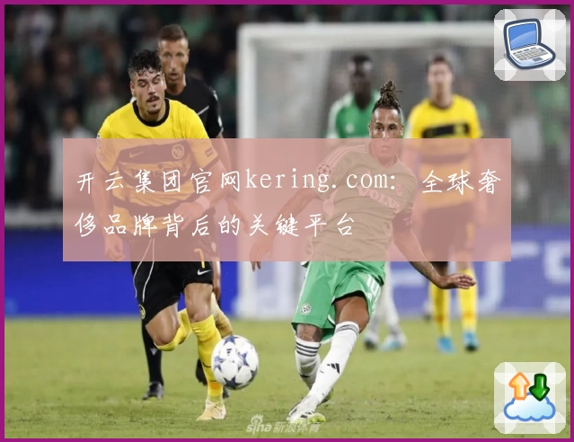 开云集团官网kering.com：全球奢侈品牌背后的关键平台