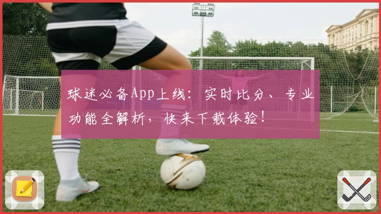 球迷必备App上线：实时比分、专业功能全解析，快来下载体验！