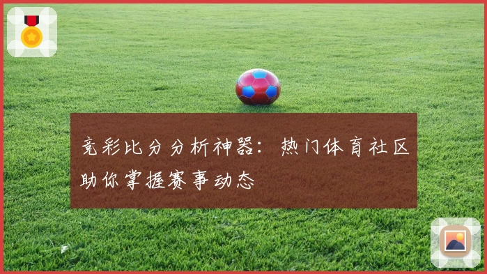 竞彩比分分析神器：热门体育社区助你掌握赛事动态