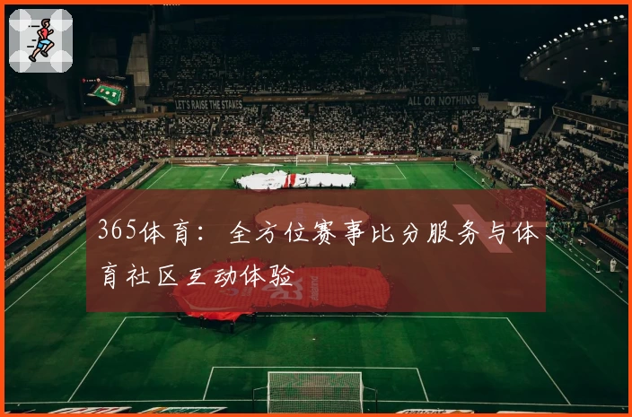 365体育：全方位赛事比分服务与体育社区互动体验