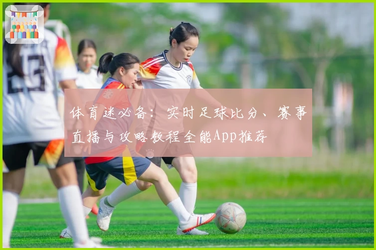 体育迷必备：实时足球比分、赛事直播与攻略教程全能App推荐