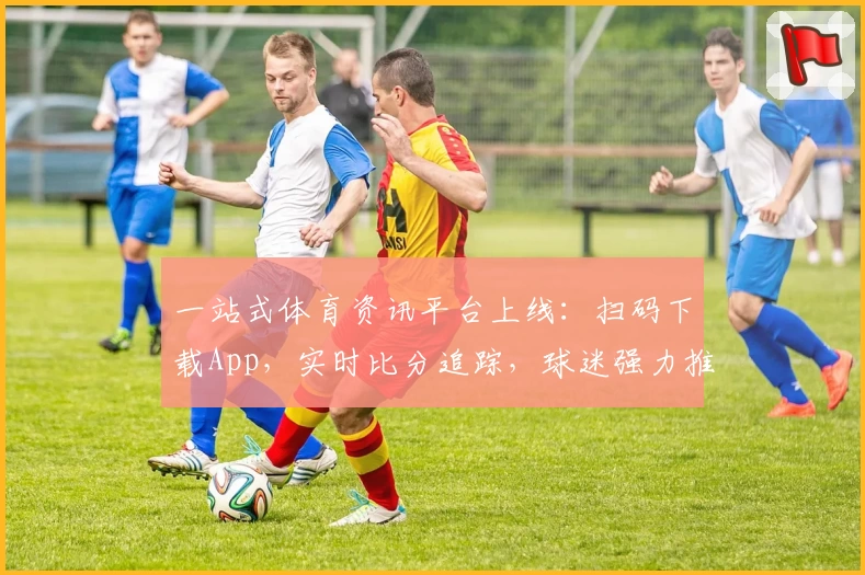一站式体育资讯平台上线：扫码下载App，实时比分追踪，球迷强力推荐