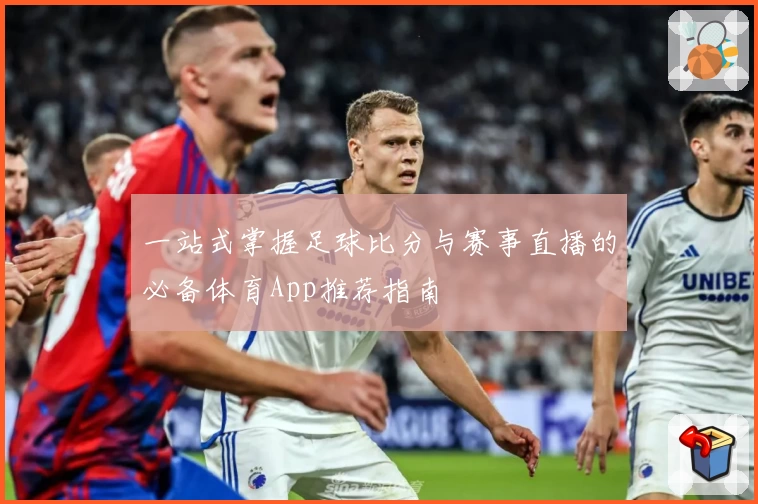 一站式掌握足球比分与赛事直播的必备体育App推荐指南