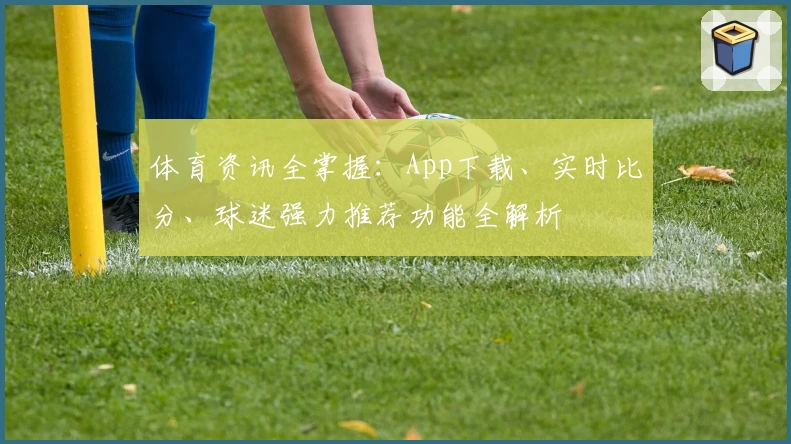 体育资讯全掌握：App下载、实时比分、球迷强力推荐功能全解析