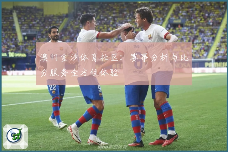 澳门金沙体育社区：赛事分析与比分服务全方位体验
