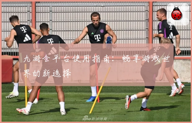 九游会平台使用指南：畅享游戏世界的新选择