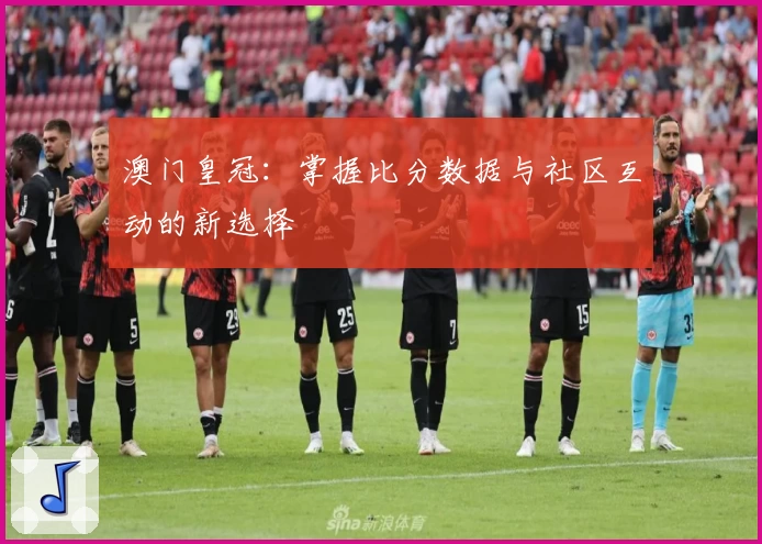 澳门皇冠：掌握比分数据与社区互动的新选择