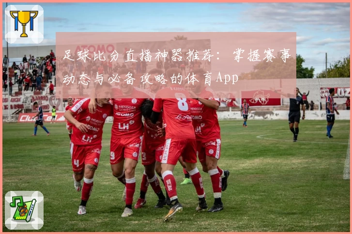 足球比分直播神器推荐:掌握赛事动态与必备攻略的体育App