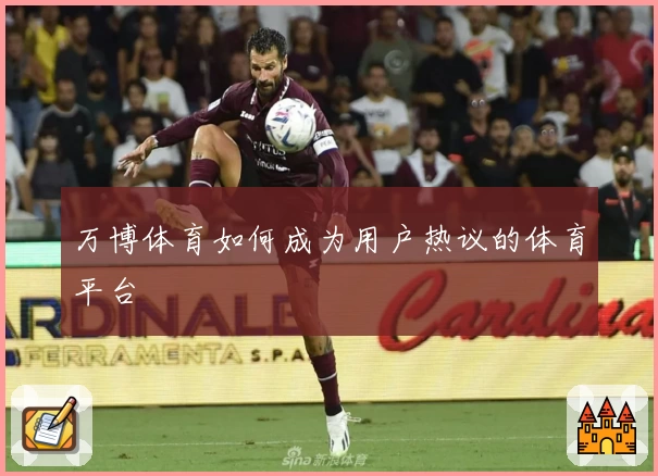 万博体育如何成为用户热议的体育平台