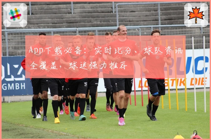App下载必备:实时比分、球队资讯全覆盖,球迷强力推荐