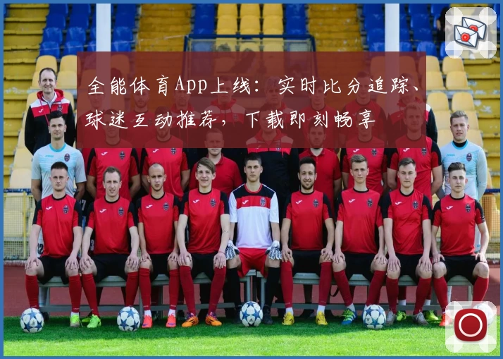全能体育App上线：实时比分追踪、球迷互动推荐，下载即刻畅享