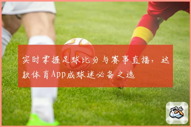 实时掌握足球比分与赛事直播，这款体育App成球迷必备之选