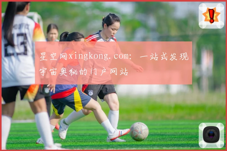 星空网xingkong.com：一站式发现宇宙奥秘的门户网站