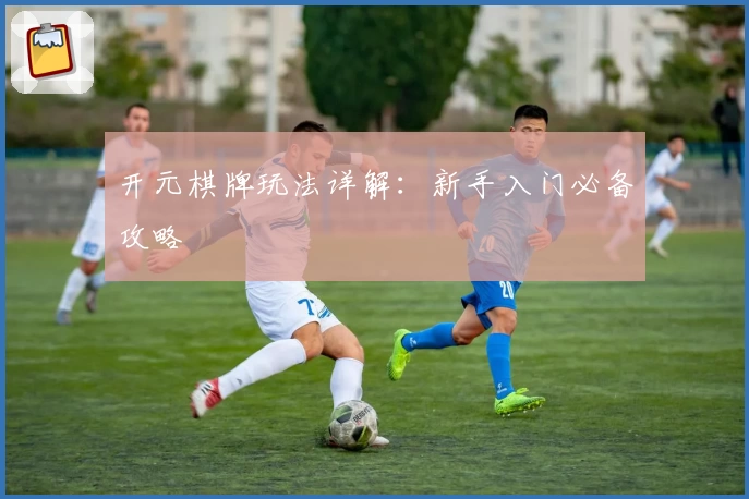 开元棋牌玩法详解：新手入门必备攻略