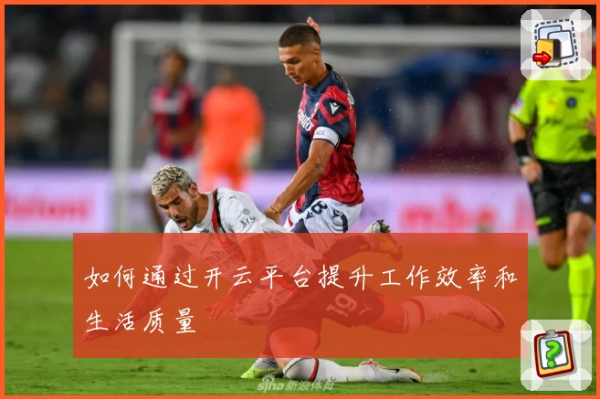 如何通过开云平台提升工作效率和生活质量