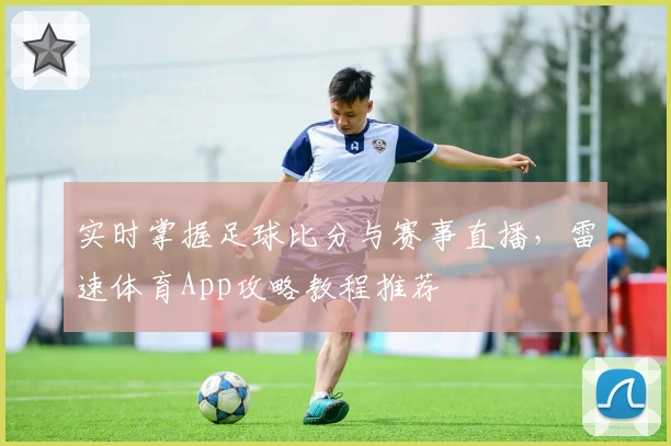 实时掌握足球比分与赛事直播，雷速体育App攻略教程推荐