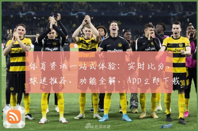体育资讯一站式体验：实时比分、球迷推荐、功能全解，App立即下载享精彩