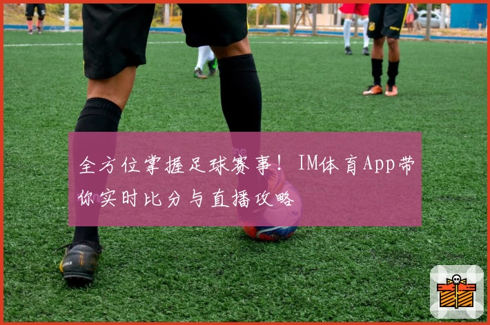全方位掌握足球赛事！IM体育App带你实时比分与直播攻略