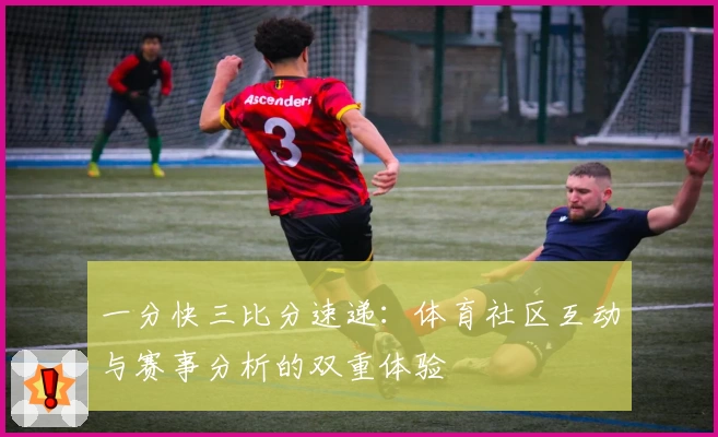 一分快三比分速递：体育社区互动与赛事分析的双重体验