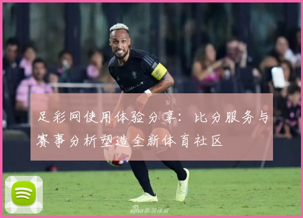 足彩网使用体验分享:比分服务与赛事分析塑造全新体育社区