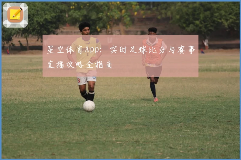 星空体育App:实时足球比分与赛事直播攻略全指南
