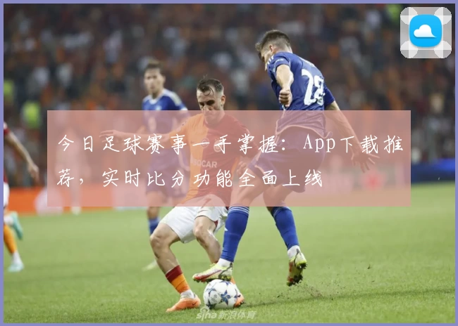 今日足球赛事一手掌握：App下载推荐，实时比分功能全面上线