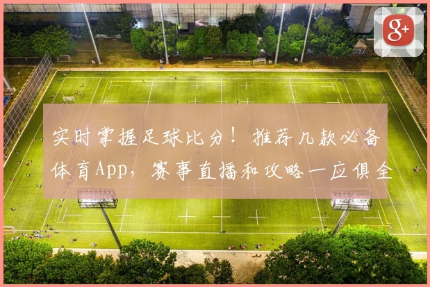 实时掌握足球比分！推荐几款必备体育App，赛事直播和攻略一应俱全