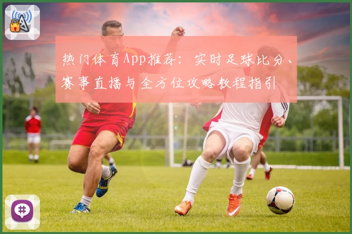 热门体育App推荐：实时足球比分、赛事直播与全方位攻略教程指引