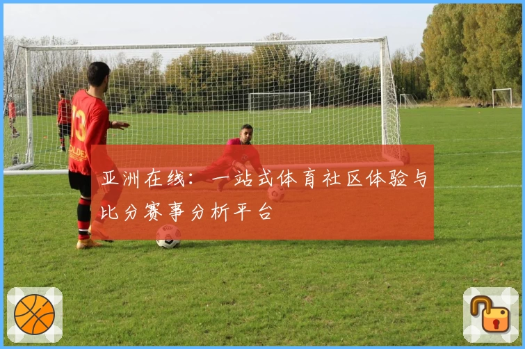 亚洲在线：一站式体育社区体验与比分赛事分析平台
