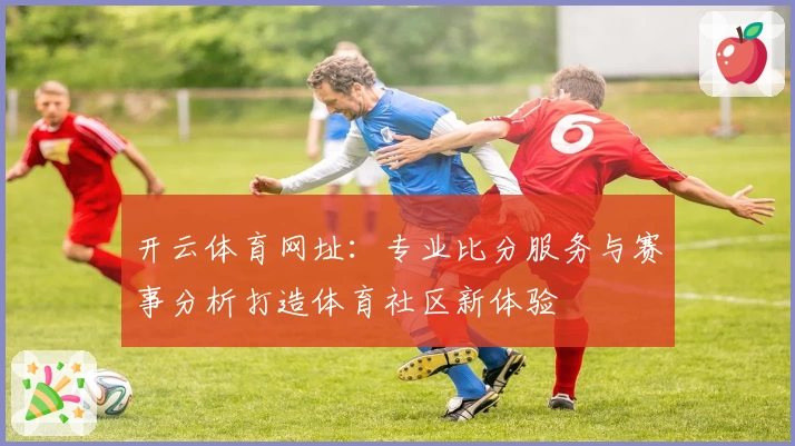 开云体育网址：专业比分服务与赛事分析打造体育社区新体验