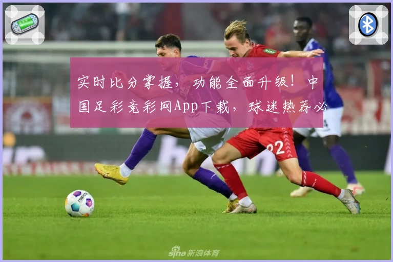 实时比分掌握，功能全面升级！中国足彩竞彩网App下载，球迷热荐必备助手