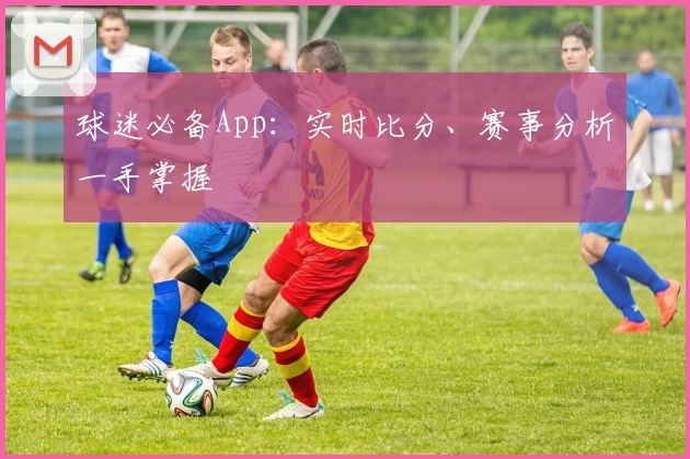 球迷必备App：实时比分、赛事分析一手掌握