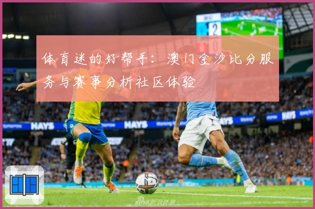 体育迷的好帮手：澳门金沙比分服务与赛事分析社区体验