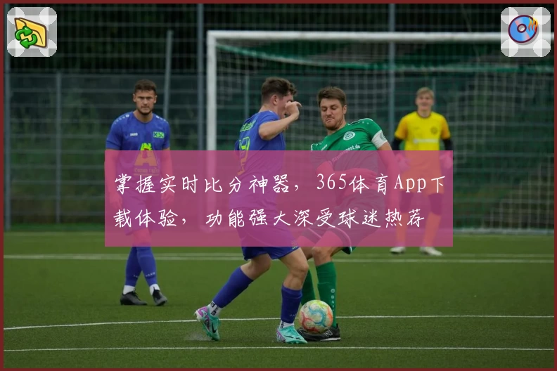 掌握实时比分神器，365体育App下载体验，功能强大深受球迷热荐