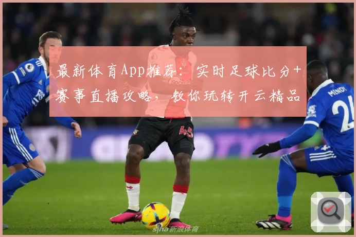 最新体育App推荐：实时足球比分+赛事直播攻略，教你玩转开云精品应用