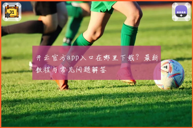 开云官方app入口在哪里下载？最新教程与常见问题解答