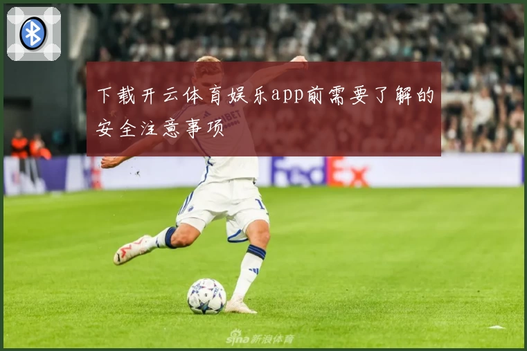下载开云体育娱乐app前需要了解的安全注意事项