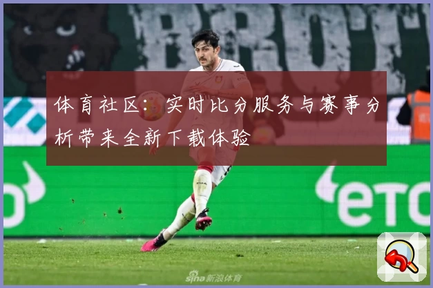 体育社区:实时比分服务与赛事分析带来全新下载体验