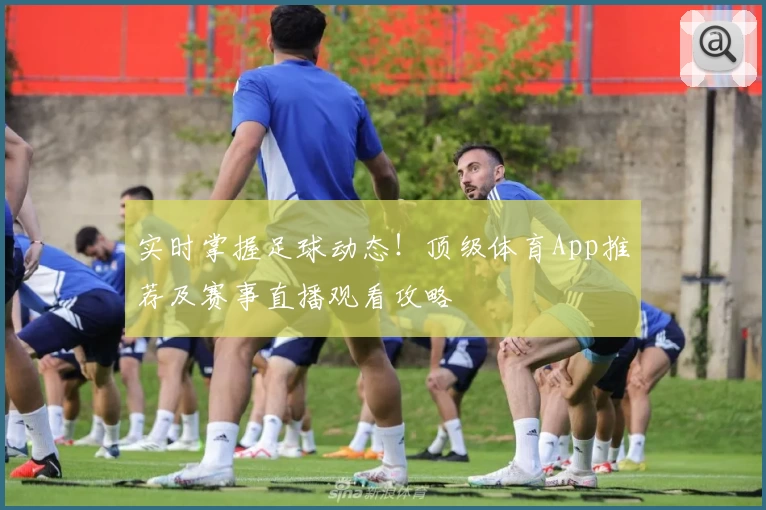 实时掌握足球动态！顶级体育App推荐及赛事直播观看攻略