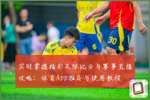实时掌握精彩足球比分与赛事直播攻略：体育App推荐与使用教程