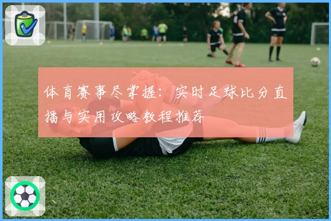 体育赛事尽掌握：实时足球比分直播与实用攻略教程推荐