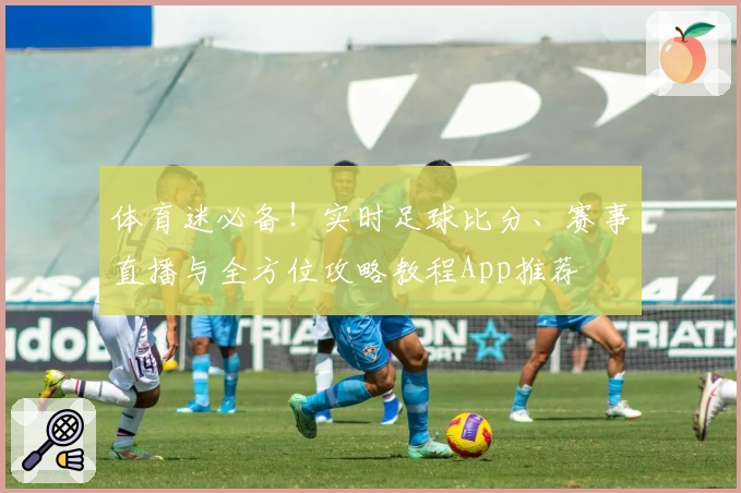 体育迷必备！实时足球比分、赛事直播与全方位攻略教程App推荐