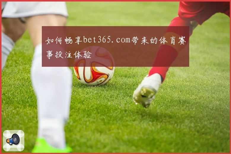 如何畅享bet365.com带来的体育赛事投注体验