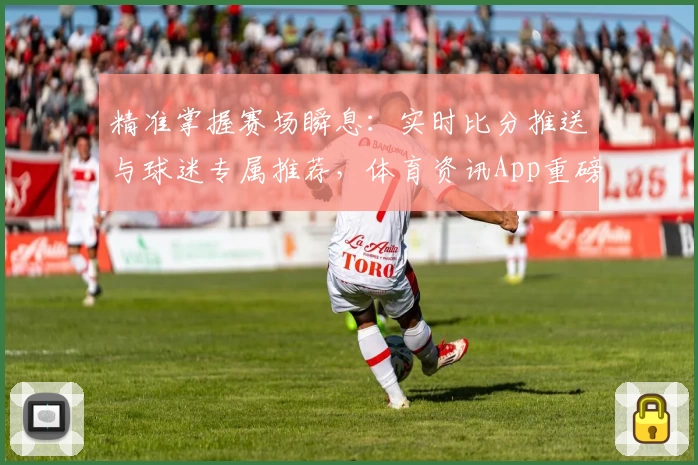 精准掌握赛场瞬息：实时比分推送与球迷专属推荐，体育资讯App重磅上线