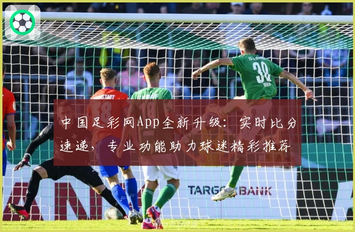 中国足彩网App全新升级：实时比分速递，专业功能助力球迷精彩推荐