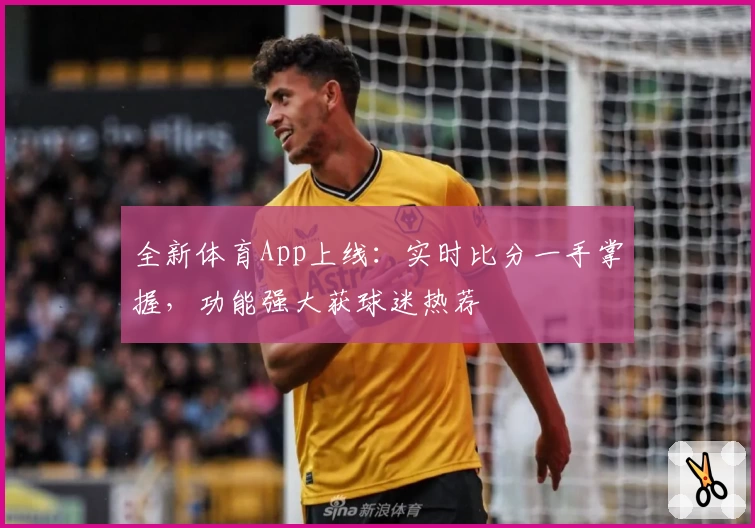 全新体育App上线:实时比分一手掌握,功能强大获球迷热荐